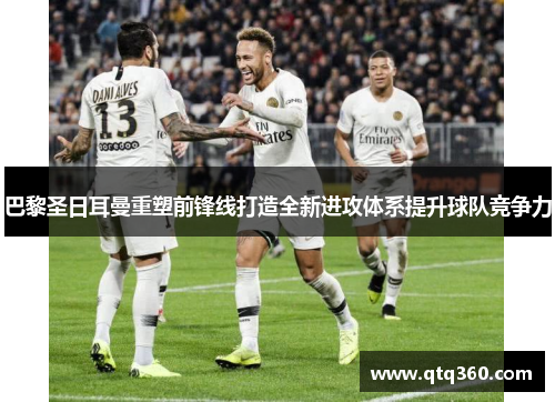 巴黎圣日耳曼重塑前锋线打造全新进攻体系提升球队竞争力