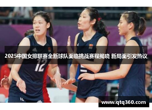 2025中国女排联赛全新球队面临挑战赛程揭晓 新局面引发热议