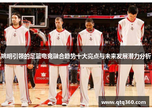 姚明引领的足篮电竞融合趋势十大亮点与未来发展潜力分析