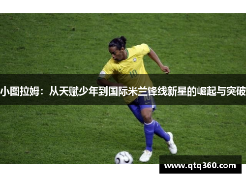 小图拉姆：从天赋少年到国际米兰锋线新星的崛起与突破