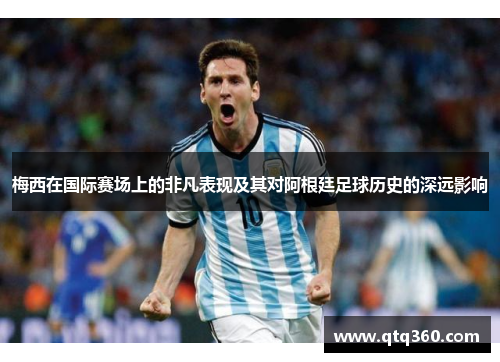 梅西在国际赛场上的非凡表现及其对阿根廷足球历史的深远影响