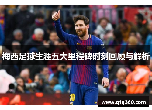 梅西足球生涯五大里程碑时刻回顾与解析