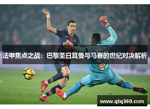 法甲焦点之战：巴黎圣日耳曼与马赛的世纪对决解析