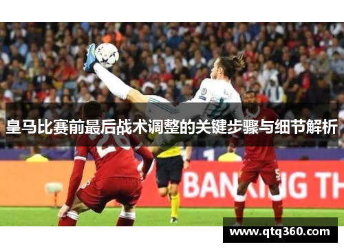 皇马比赛前最后战术调整的关键步骤与细节解析