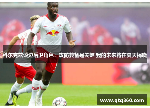 科尔克兹谈边后卫角色：攻防兼备是关键 我的未来将在夏天揭晓