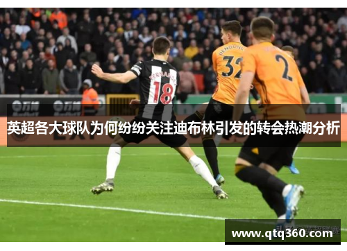英超各大球队为何纷纷关注迪布林引发的转会热潮分析