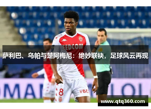 萨利巴、乌帕与楚阿梅尼:绝妙联袂,足球风云再现 萨利巴、乌帕与楚阿梅尼:绝妙联袂,足球风云再现