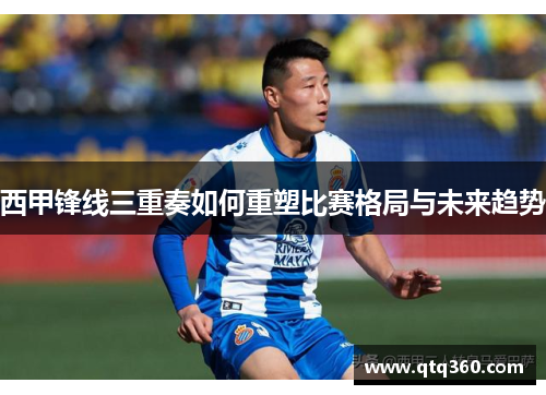 西甲锋线三重奏如何重塑比赛格局与未来趋势
