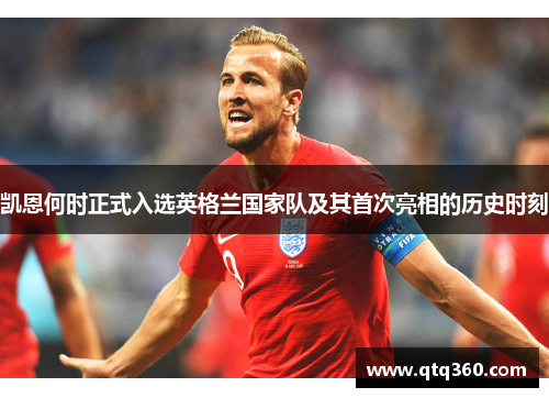 凯恩何时正式入选英格兰国家队及其首次亮相的历史时刻 凯恩何时正式入选英格兰国家队及其首次亮相的历史时刻