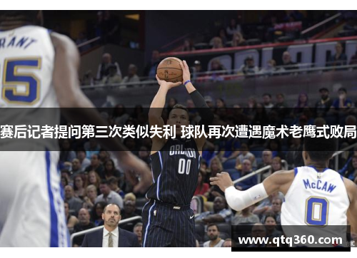 赛后记者提问第三次类似失利 球队再次遭遇魔术老鹰式败局 赛后记者提问第三次类似失利 球队再次遭遇魔术老鹰式败局